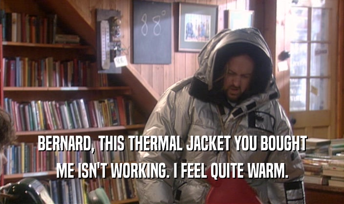 BERNARD, THIS THERMAL JACKET YOU BOUGHT
 ME ISN'T WORKING. I FEEL QUITE WARM.
 