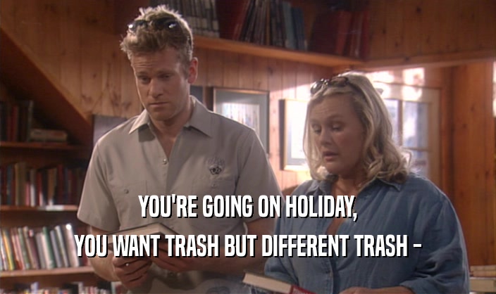 YOU'RE GOING ON HOLIDAY, YOU WANT TRASH BUT DIFFERENT TRASH - 