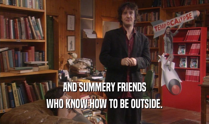 AND SUMMERY FRIENDS WHO KNOW HOW TO BE OUTSIDE. 