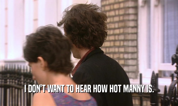 I DON'T WANT TO HEAR HOW HOT MANNY IS.
  