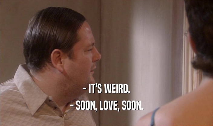 - IT'S WEIRD. - SOON, LOVE, SOON. 