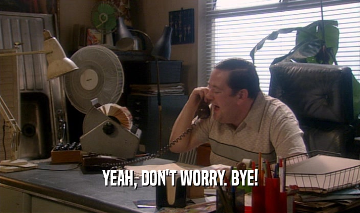 YEAH, DON'T WORRY. BYE!  