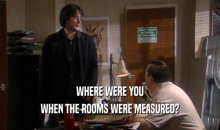 WHERE WERE YOU
 WHEN THE ROOMS WERE MEASURED?
 