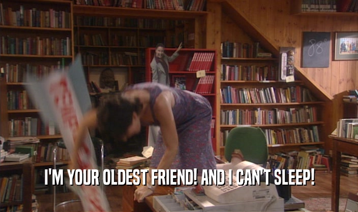 I'M YOUR OLDEST FRIEND! AND I CAN'T SLEEP!  
