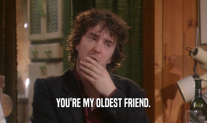YOU'RE MY OLDEST FRIEND.  