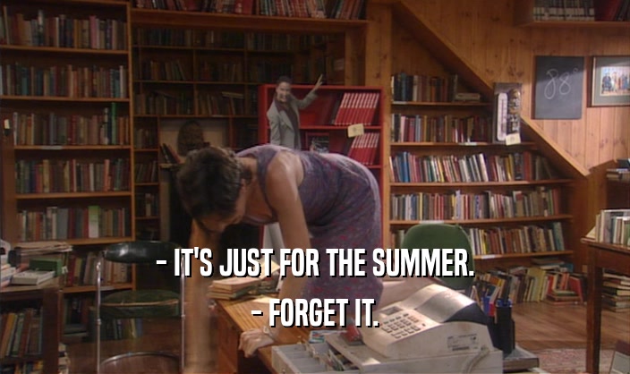 - IT'S JUST FOR THE SUMMER.
 - FORGET IT.
 
