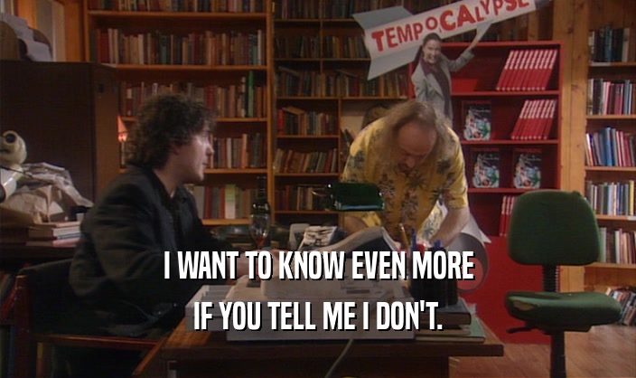 I WANT TO KNOW EVEN MORE IF YOU TELL ME I DON'T. 