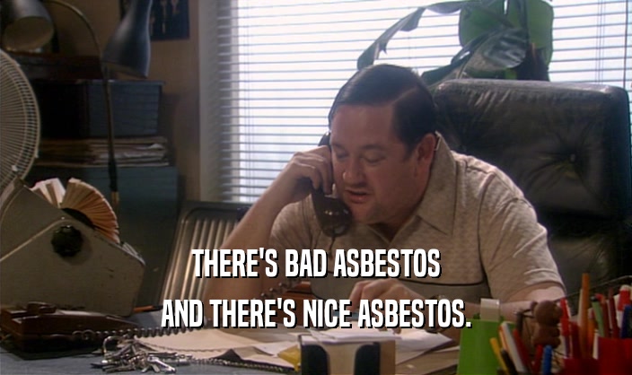 THERE'S BAD ASBESTOS AND THERE'S NICE ASBESTOS. 