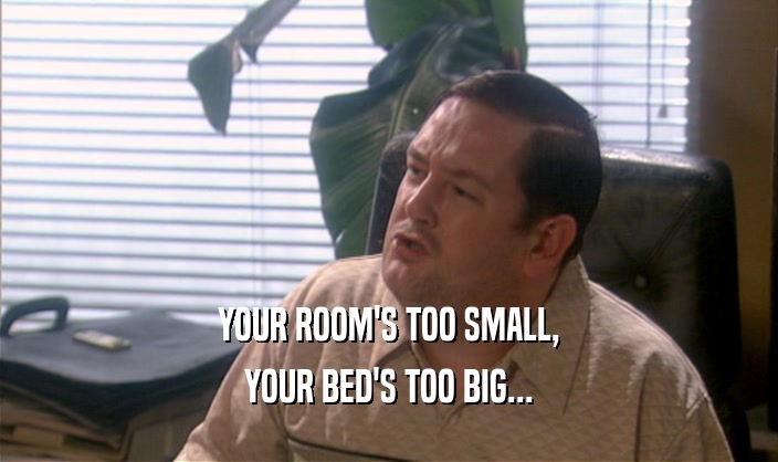 YOUR ROOM'S TOO SMALL, YOUR BED'S TOO BIG... 