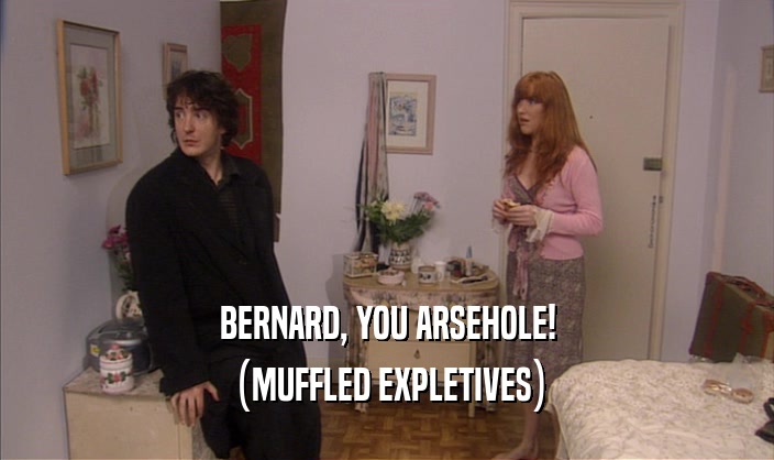 BERNARD, YOU ARSEHOLE! (MUFFLED EXPLETIVES) 