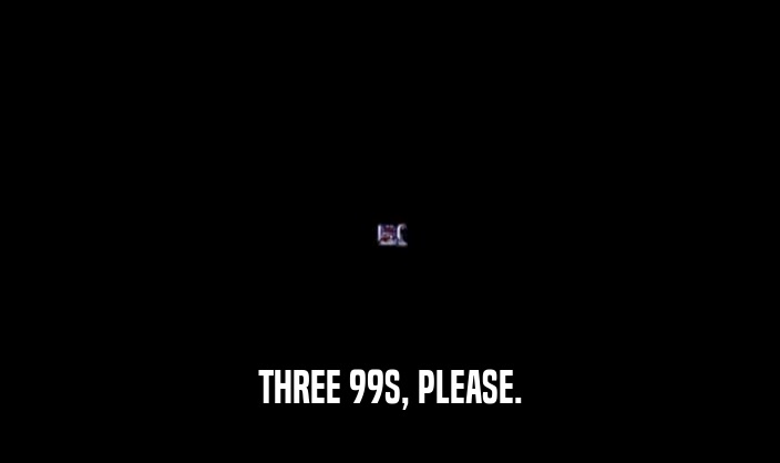 THREE 99S, PLEASE.  