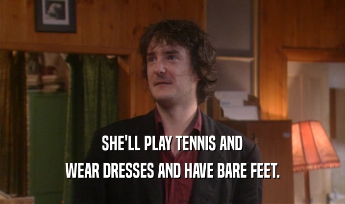 SHE'LL PLAY TENNIS AND WEAR DRESSES AND HAVE BARE FEET. 