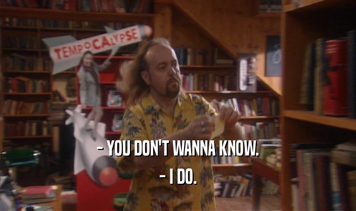 - YOU DON'T WANNA KNOW. - I DO. 