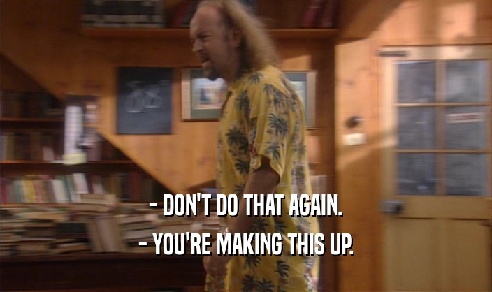 - DON'T DO THAT AGAIN. - YOU'RE MAKING THIS UP. 