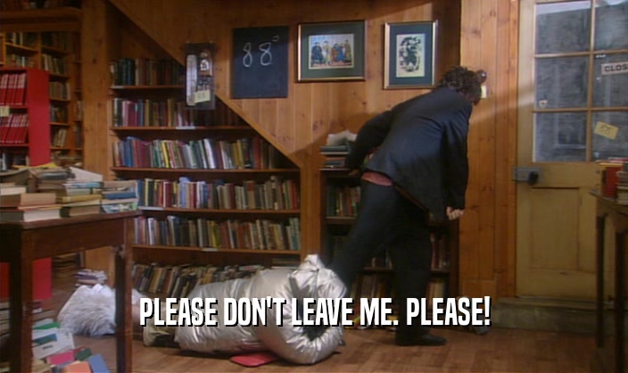 PLEASE DON'T LEAVE ME. PLEASE!  