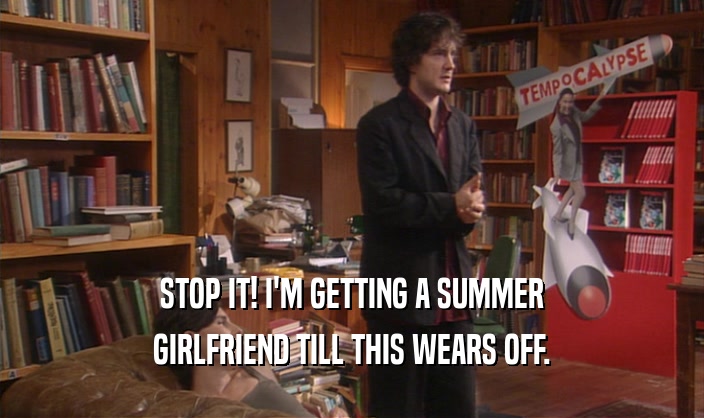 STOP IT! I'M GETTING A SUMMER GIRLFRIEND TILL THIS WEARS OFF. 