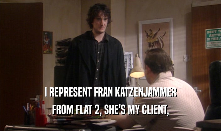I REPRESENT FRAN KATZENJAMMER
 FROM FLAT 2, SHE'S MY CLIENT,
 