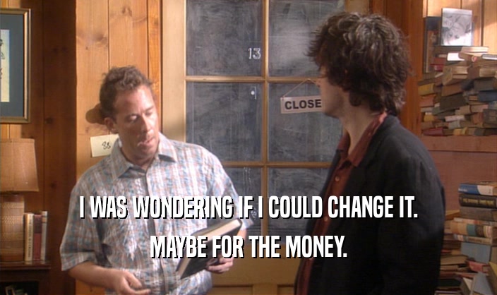 I WAS WONDERING IF I COULD CHANGE IT. MAYBE FOR THE MONEY. 
