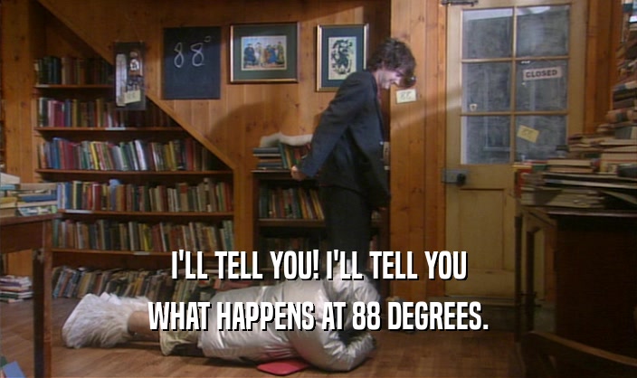 I'LL TELL YOU! I'LL TELL YOU WHAT HAPPENS AT 88 DEGREES. 