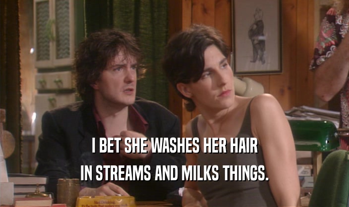 I BET SHE WASHES HER HAIR IN STREAMS AND MILKS THINGS. 
