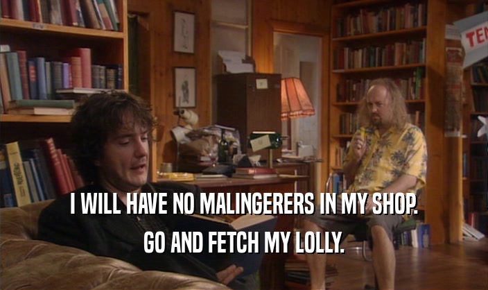 I WILL HAVE NO MALINGERERS IN MY SHOP. GO AND FETCH MY LOLLY. 