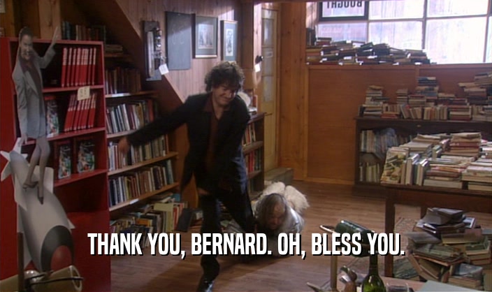 THANK YOU, BERNARD. OH, BLESS YOU.  