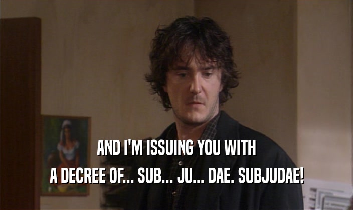 AND I'M ISSUING YOU WITH
 A DECREE OF... SUB... JU... DAE. SUBJUDAE!
 