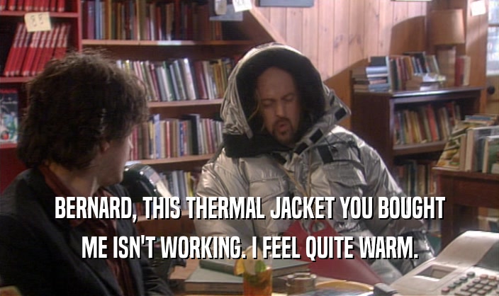 BERNARD, THIS THERMAL JACKET YOU BOUGHT ME ISN'T WORKING. I FEEL QUITE WARM. 