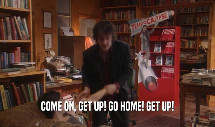 COME ON, GET UP! GO HOME! GET UP!  