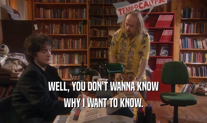 WELL, YOU DON'T WANNA KNOW WHY I WANT TO KNOW. 