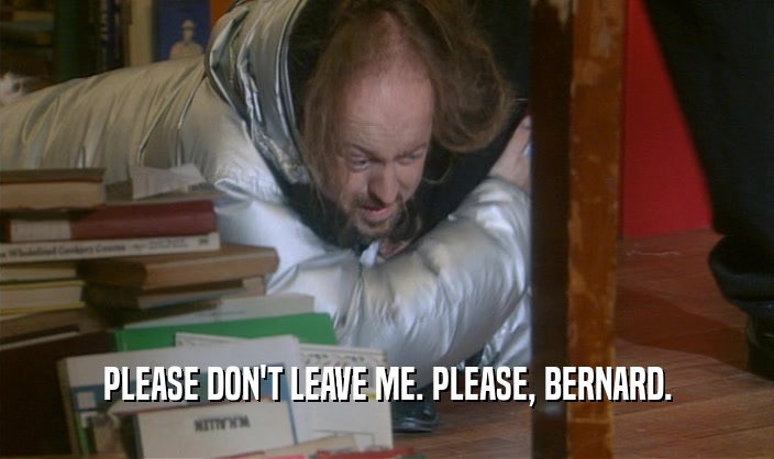 PLEASE DON'T LEAVE ME. PLEASE, BERNARD.  