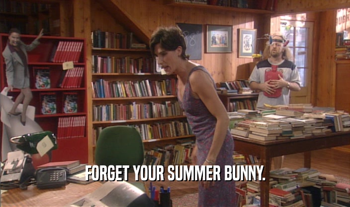 FORGET YOUR SUMMER BUNNY.
  
