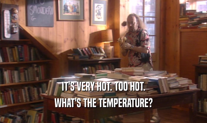 IT'S VERY HOT. TOO HOT.
 WHAT'S THE TEMPERATURE?
 