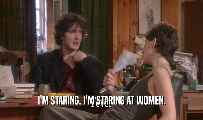 I'M STARING. I'M STARING AT WOMEN.
  