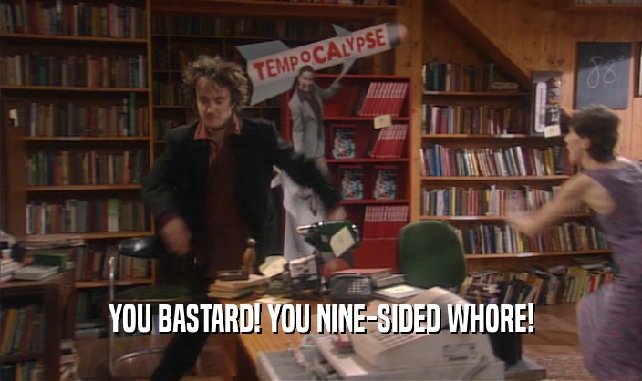YOU BASTARD! YOU NINE-SIDED WHORE!  