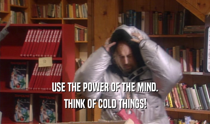 USE THE POWER OF THE MIND.
 THINK OF COLD THINGS!
 