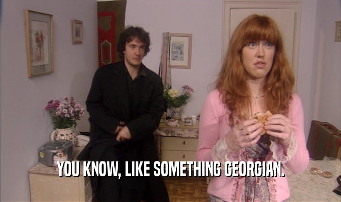 YOU KNOW, LIKE SOMETHING GEORGIAN.  