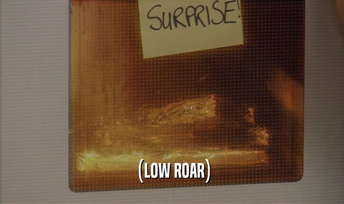 (LOW ROAR)  