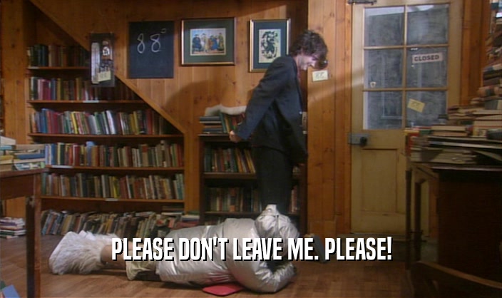 PLEASE DON'T LEAVE ME. PLEASE!  