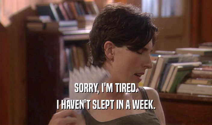 SORRY, I'M TIRED.
 I HAVEN'T SLEPT IN A WEEK.
 