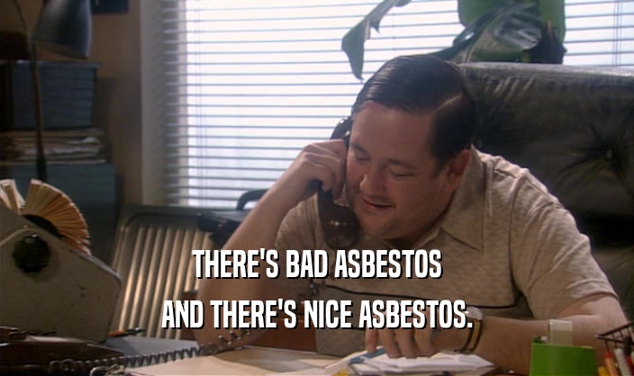 THERE'S BAD ASBESTOS AND THERE'S NICE ASBESTOS. 