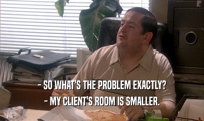 - SO WHAT'S THE PROBLEM EXACTLY?
 - MY CLIENT'S ROOM IS SMALLER.
 