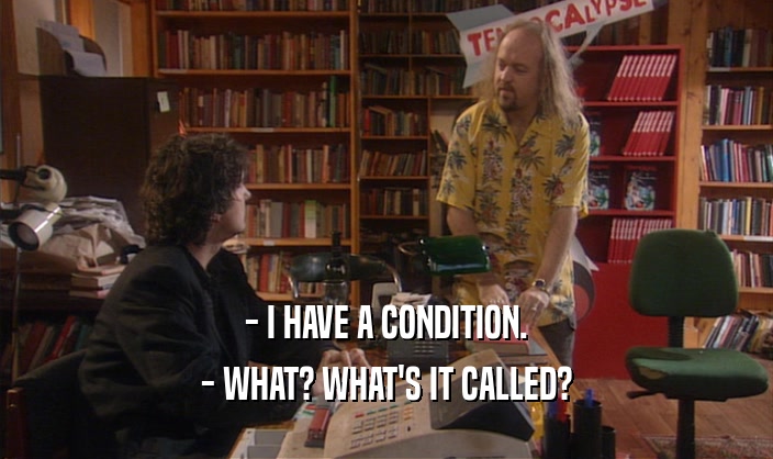 - I HAVE A CONDITION. - WHAT? WHAT'S IT CALLED? 