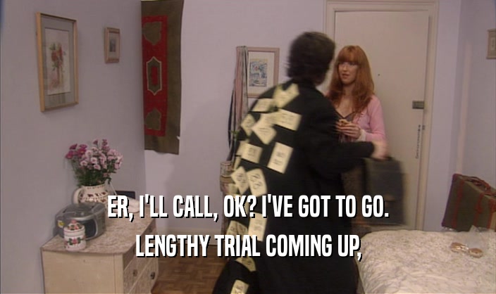ER, I'LL CALL, OK? I'VE GOT TO GO. LENGTHY TRIAL COMING UP, 