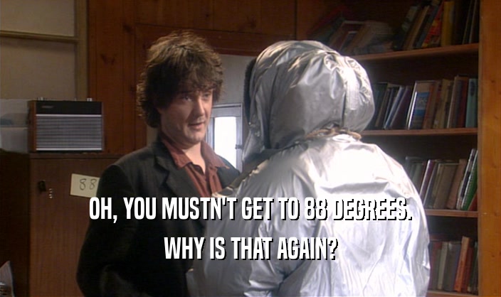OH, YOU MUSTN'T GET TO 88 DEGREES. WHY IS THAT AGAIN? 