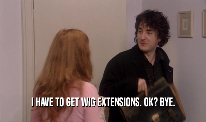 I HAVE TO GET WIG EXTENSIONS. OK? BYE.  