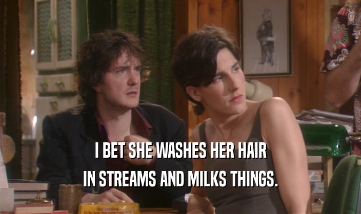 I BET SHE WASHES HER HAIR IN STREAMS AND MILKS THINGS. 