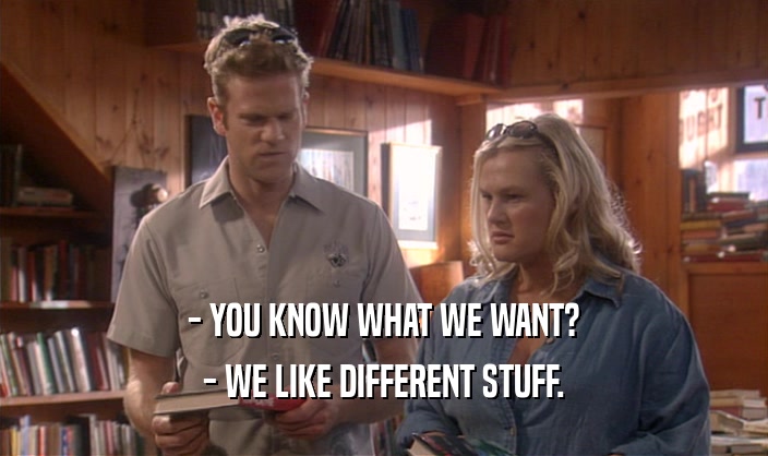 - YOU KNOW WHAT WE WANT? - WE LIKE DIFFERENT STUFF. 