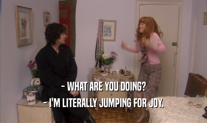 - WHAT ARE YOU DOING?
 - I'M LITERALLY JUMPING FOR JOY.
 