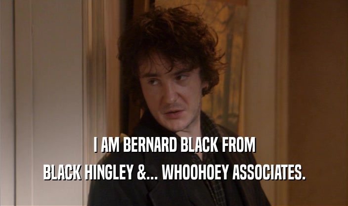 I AM BERNARD BLACK FROM
 BLACK HINGLEY &... WHOOHOEY ASSOCIATES.
 
